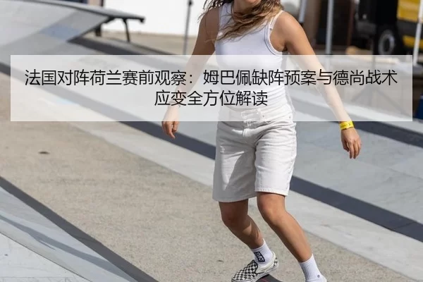 法国对阵荷兰赛前观察：姆巴佩缺阵预案与德尚战术应变全方位解读