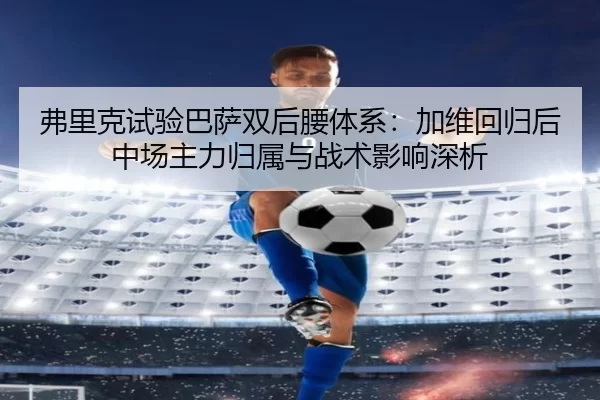 弗里克试验巴萨双后腰体系：加维回归后中场主力归属与战术影响深析