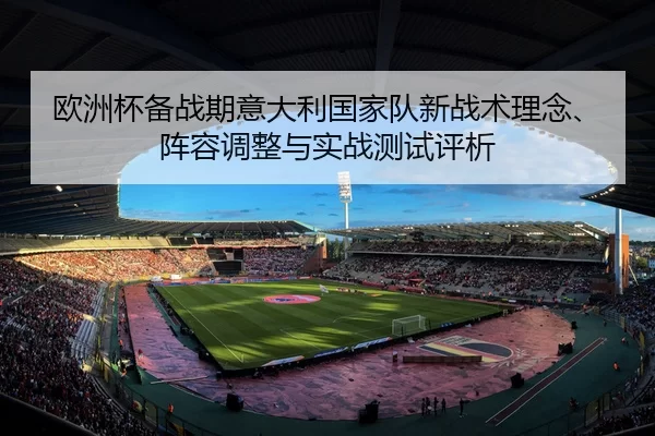 欧洲杯备战期意大利国家队新战术理念、阵容调整与实战测试评析