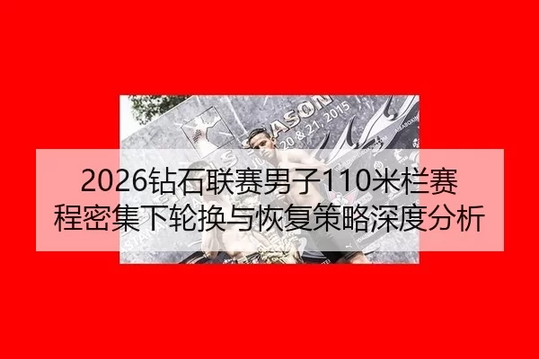 2026钻石联赛男子110米栏赛程密集下轮换与恢复策略深度分析