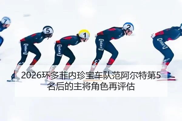 2026环多菲内珍宝车队范阿尔特第5名后的主将角色再评估